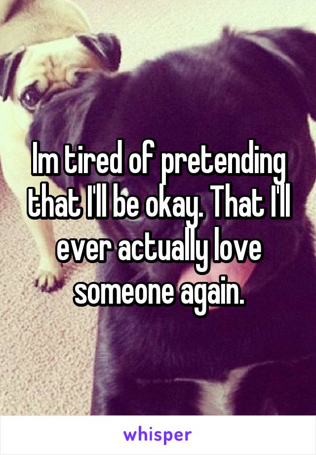 Im tired of pretending that I'll be okay. That I'll ever actually love someone again.