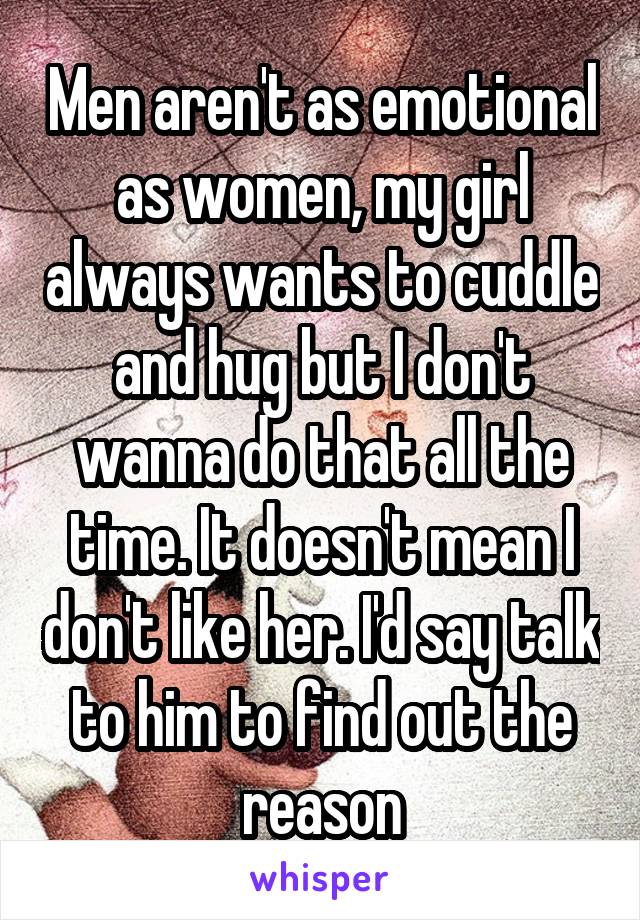 Men aren't as emotional as women, my girl always wants to cuddle and hug but I don't wanna do that all the time. It doesn't mean I don't like her. I'd say talk to him to find out the reason