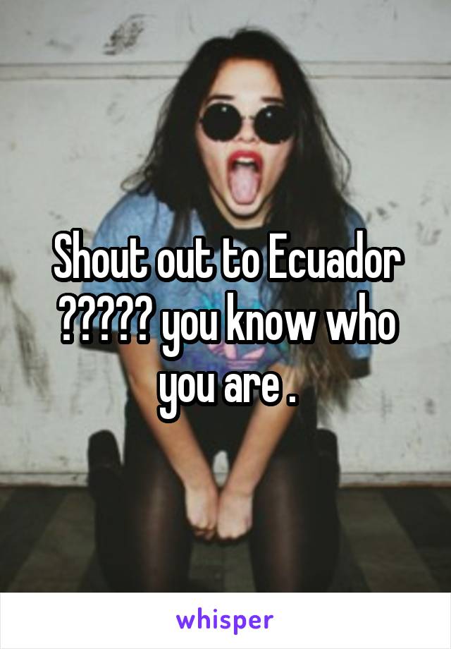 Shout out to Ecuador 😂😂😂😂😂 you know who you are .