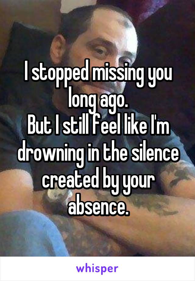 I stopped missing you long ago.
But I still feel like I'm drowning in the silence created by your absence.