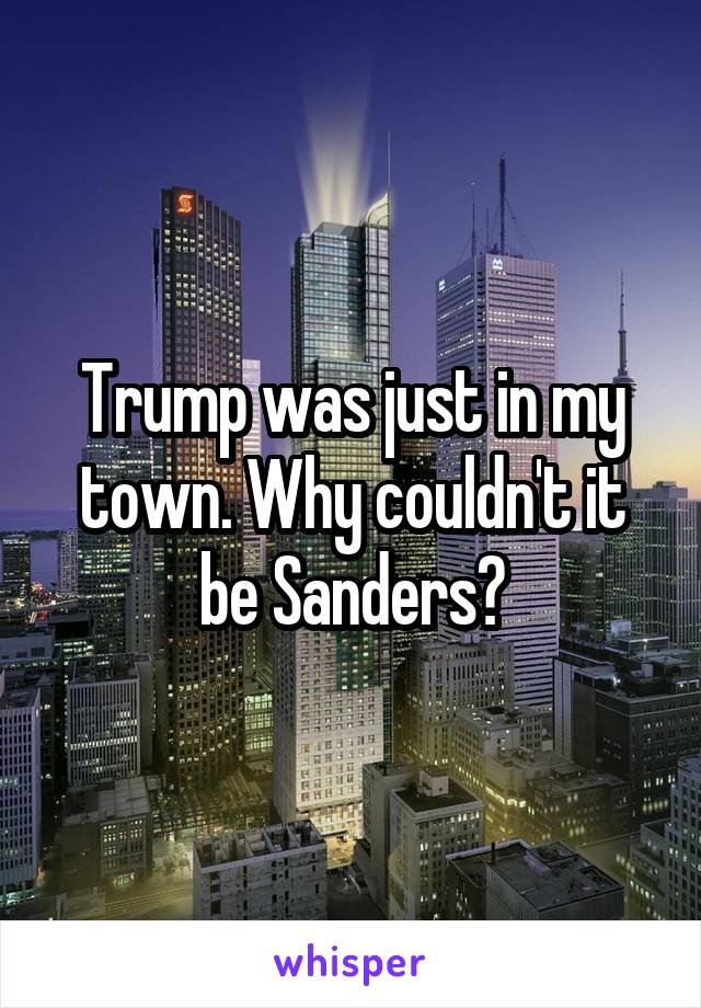 Trump was just in my town. Why couldn't it be Sanders?