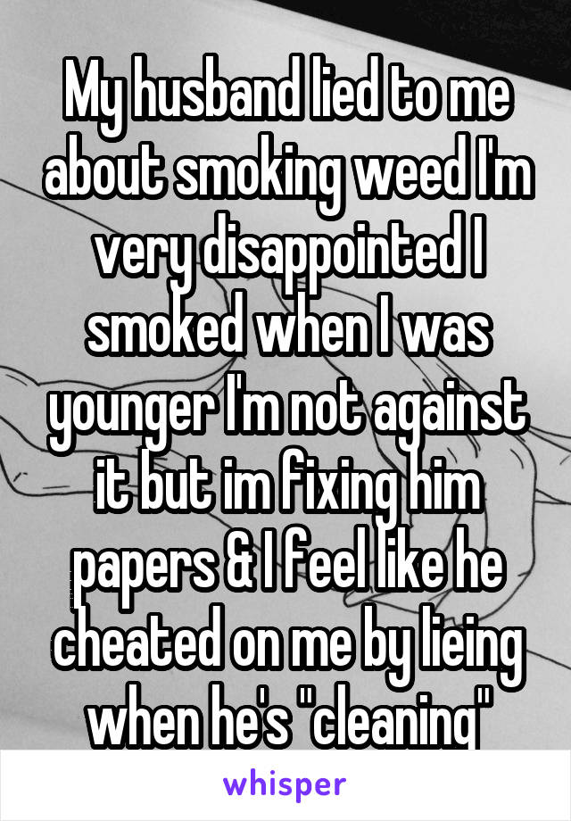 My husband lied to me about smoking weed I'm very disappointed I smoked when I was younger I'm not against it but im fixing him papers & I feel like he cheated on me by lieing when he's "cleaning"