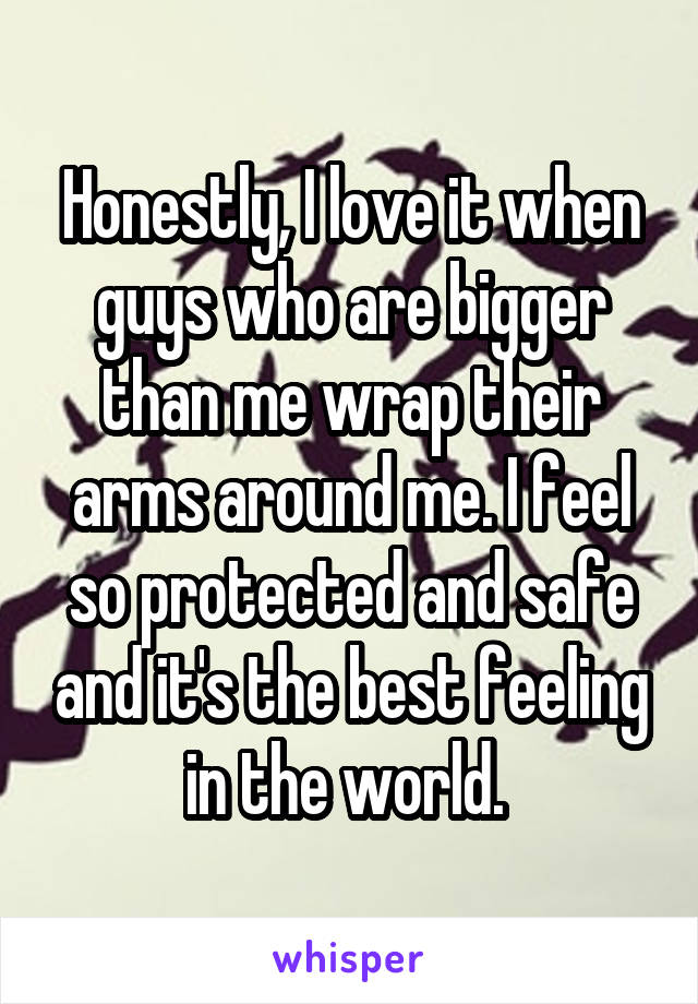 Honestly, I love it when guys who are bigger than me wrap their arms around me. I feel so protected and safe and it's the best feeling in the world. 