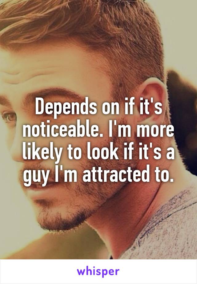 Depends on if it's noticeable. I'm more likely to look if it's a guy I'm attracted to.