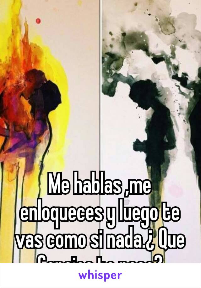 Me hablas ,me enloqueces y luego te vas como si nada.¿ Que Carajos te pasa?