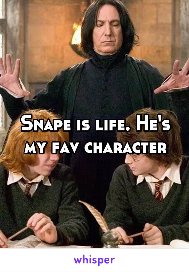 Snape is life. He's my fav character