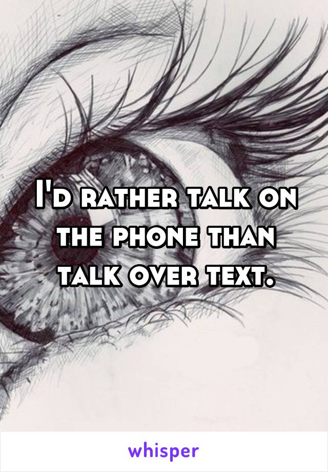 I'd rather talk on the phone than talk over text.