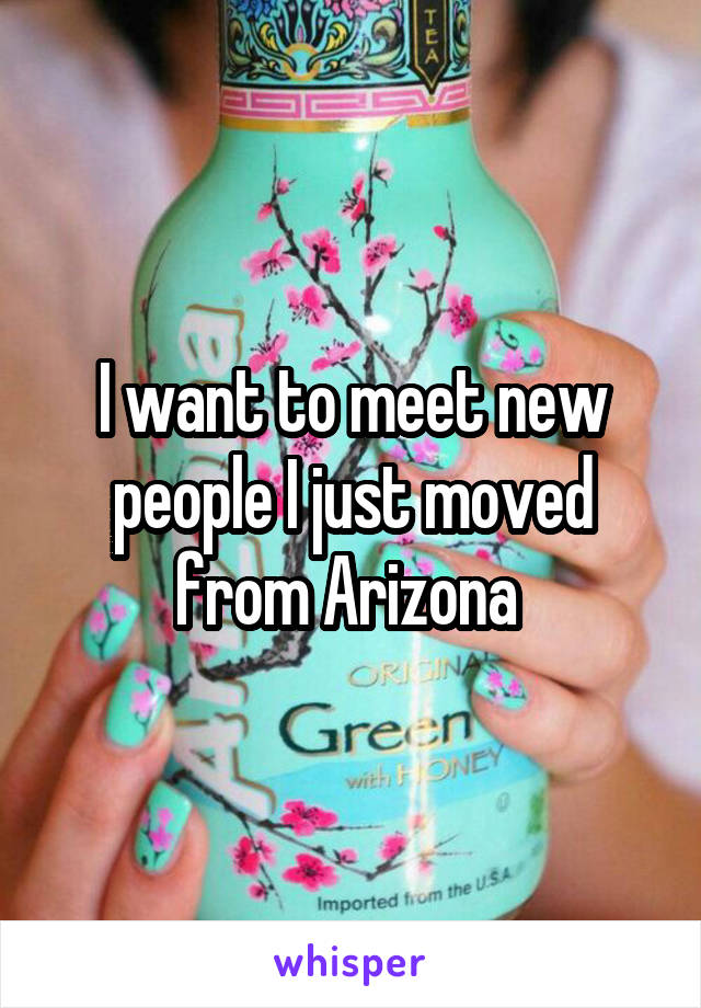 I want to meet new people I just moved from Arizona 