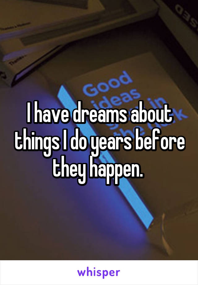 I have dreams about things I do years before they happen. 