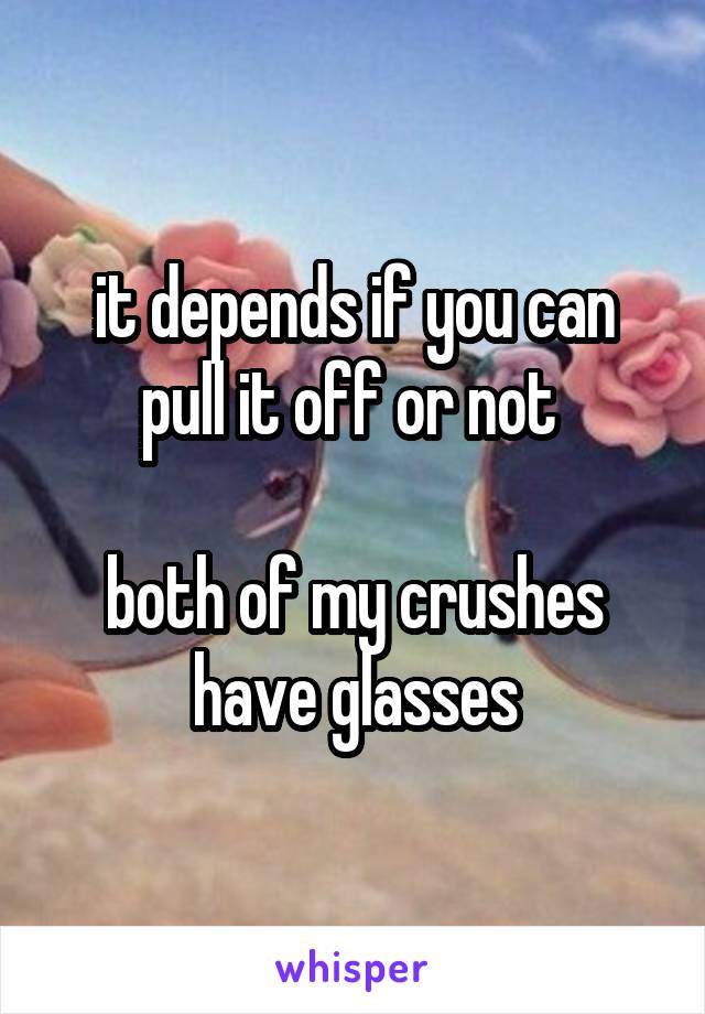 it depends if you can pull it off or not 

both of my crushes have glasses