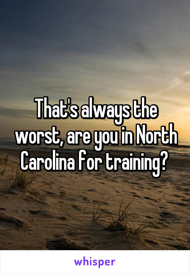 That's always the worst, are you in North Carolina for training? 