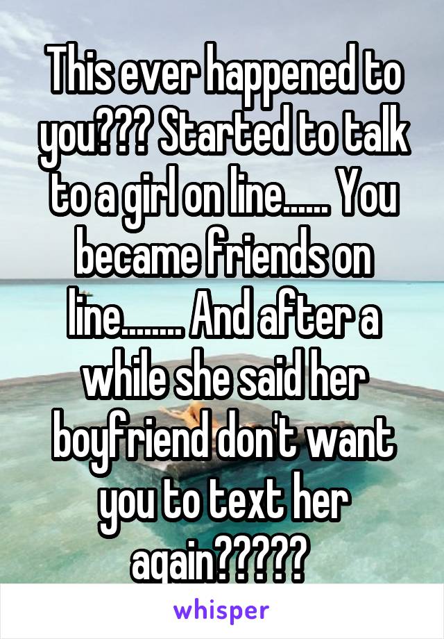 This ever happened to you??? Started to talk to a girl on line...... You became friends on line........ And after a while she said her boyfriend don't want you to text her again????? 