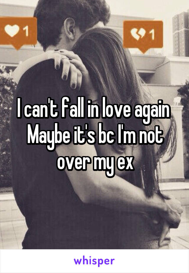 I can't fall in love again 
Maybe it's bc I'm not over my ex