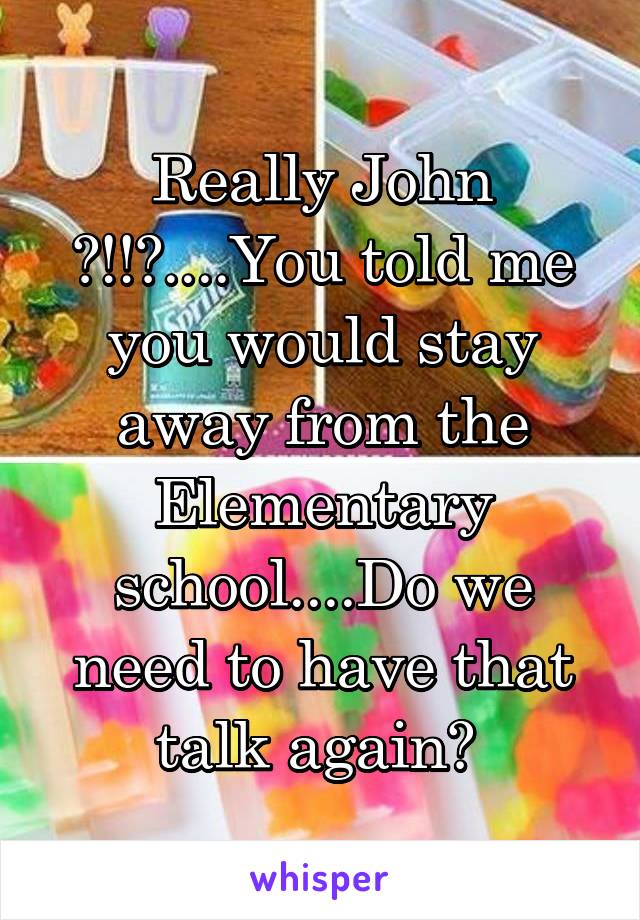 Really John ?!!?....You told me you would stay away from the Elementary school....Do we need to have that talk again? 