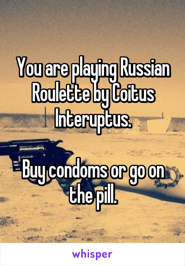 You are playing Russian Roulette by Coitus Interuptus.

Buy condoms or go on the pill.