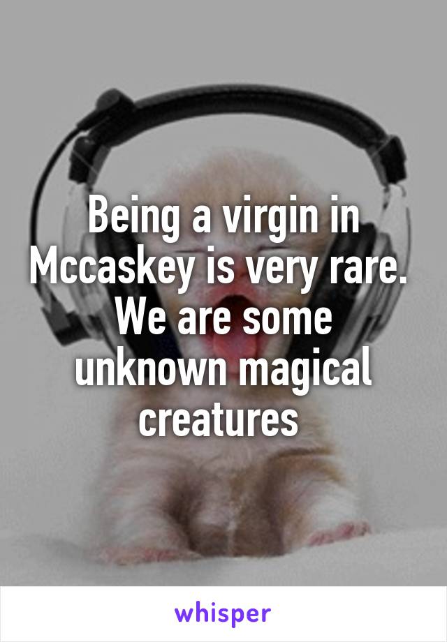 Being a virgin in Mccaskey is very rare. 
We are some unknown magical creatures 