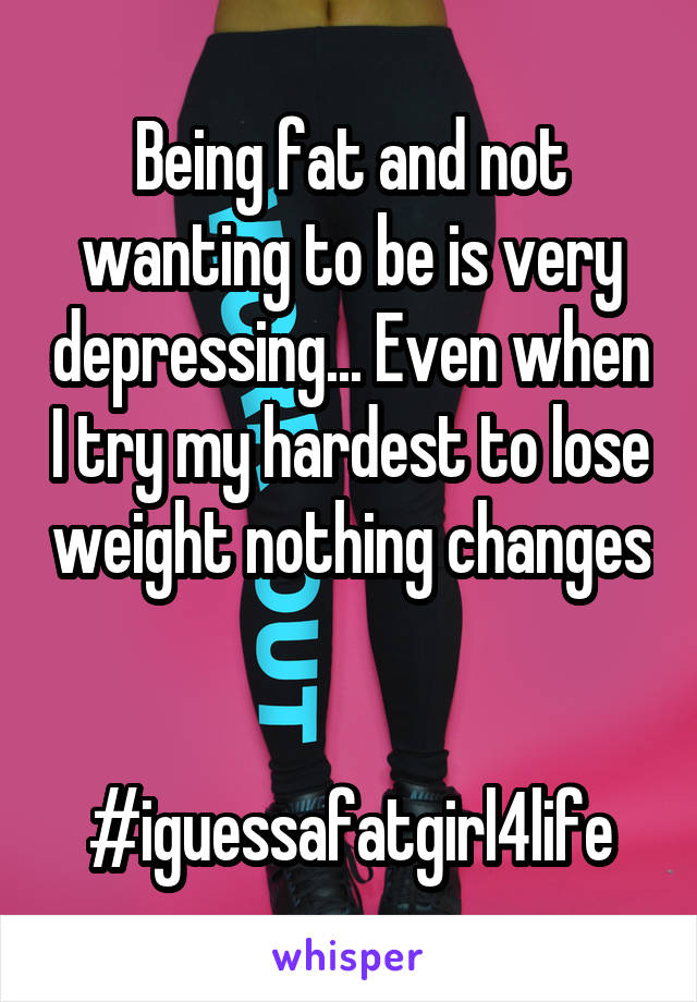 Being fat and not wanting to be is very depressing... Even when I try my hardest to lose weight nothing changes 

#iguessafatgirl4life