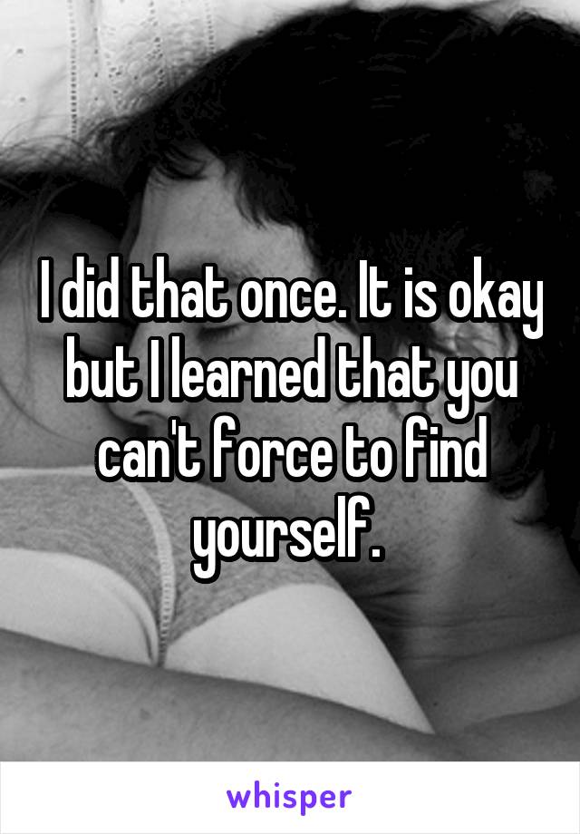 I did that once. It is okay but I learned that you can't force to find yourself. 