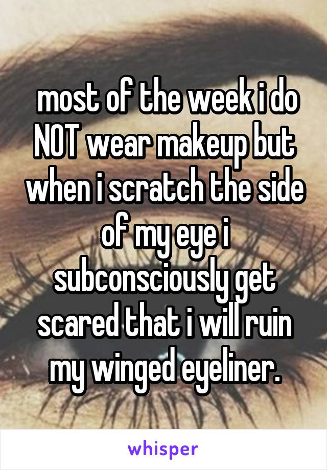  most of the week i do NOT wear makeup but when i scratch the side of my eye i subconsciously get scared that i will ruin my winged eyeliner.