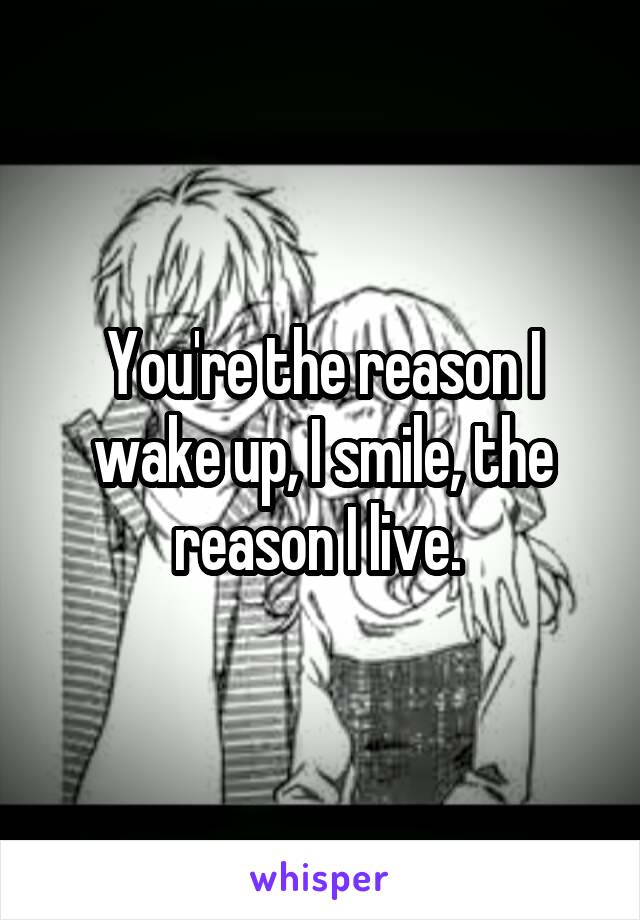 You're the reason I wake up, I smile, the reason I live. 