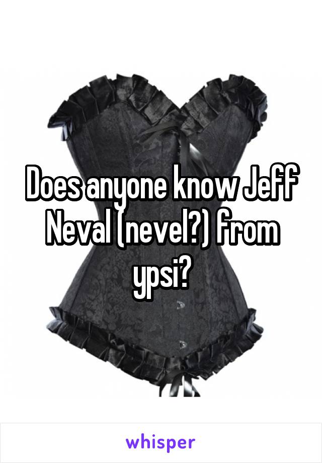 Does anyone know Jeff Neval (nevel?) from ypsi?