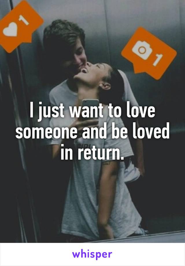 I just want to love someone and be loved in return.