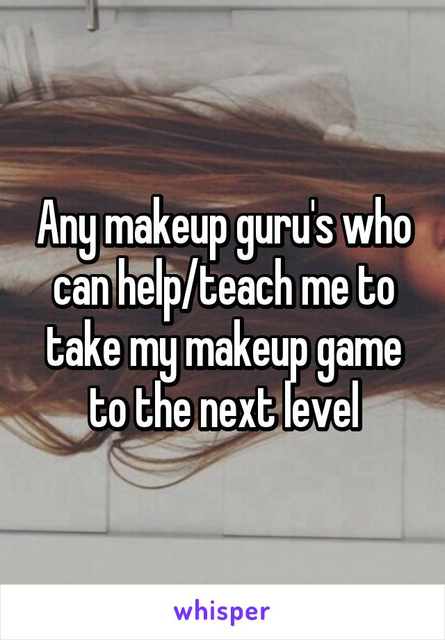 Any makeup guru's who can help/teach me to take my makeup game to the next level