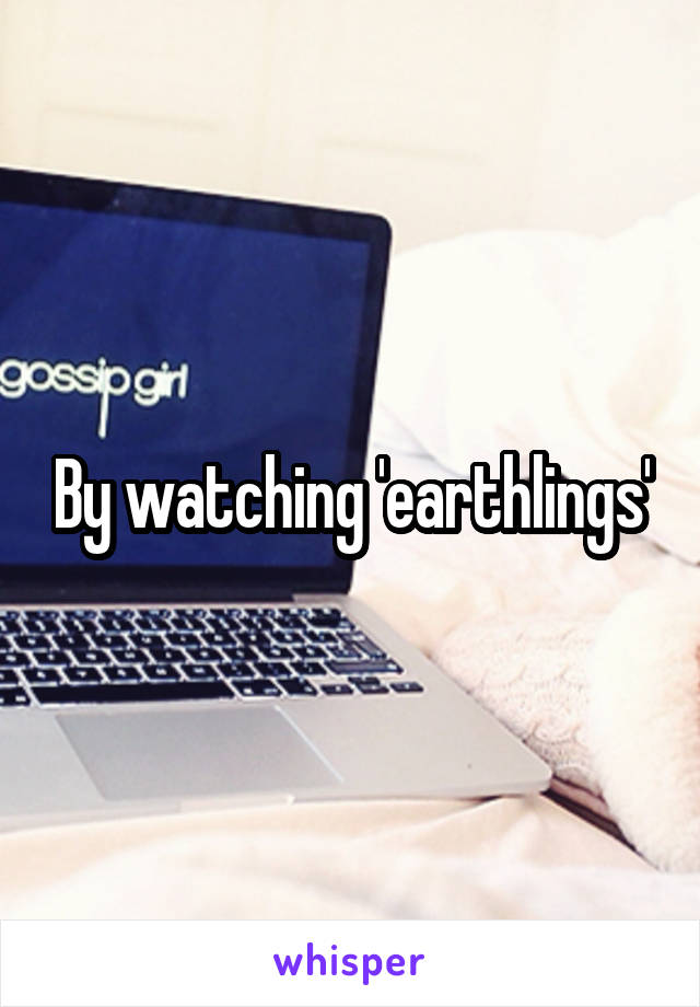 By watching 'earthlings'