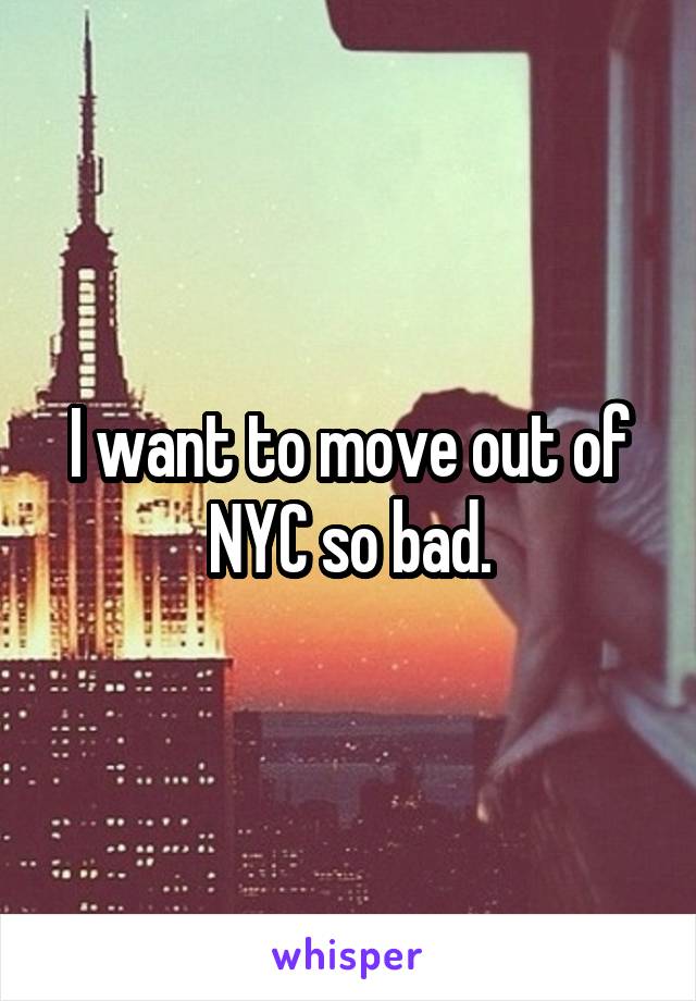 I want to move out of NYC so bad.