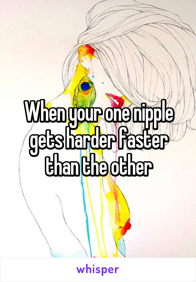 When your one nipple gets harder faster than the other