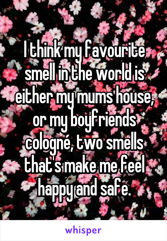 I think my favourite smell in the world is either my mums house, or my boyfriends cologné, two smells that's make me feel happy and safe.