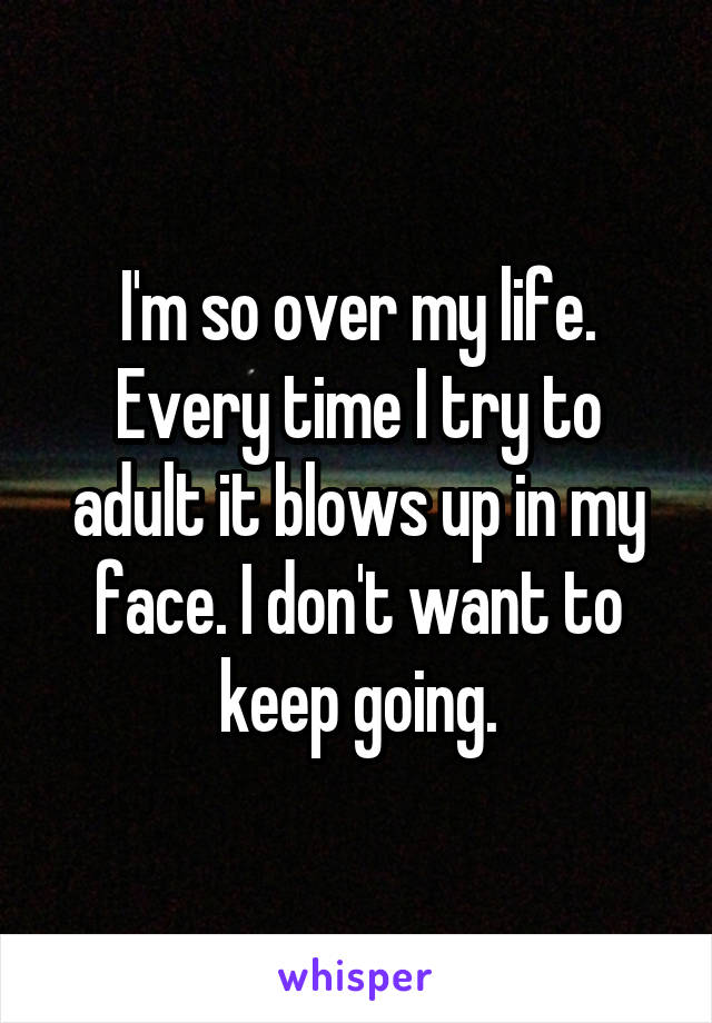 I'm so over my life. Every time I try to adult it blows up in my face. I don't want to keep going.