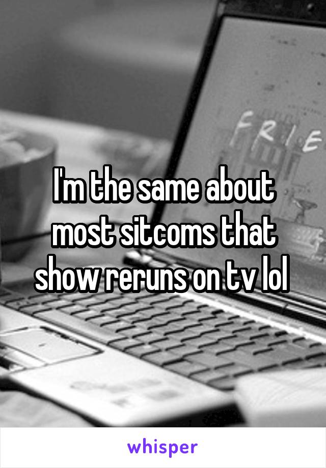 I'm the same about most sitcoms that show reruns on tv lol 