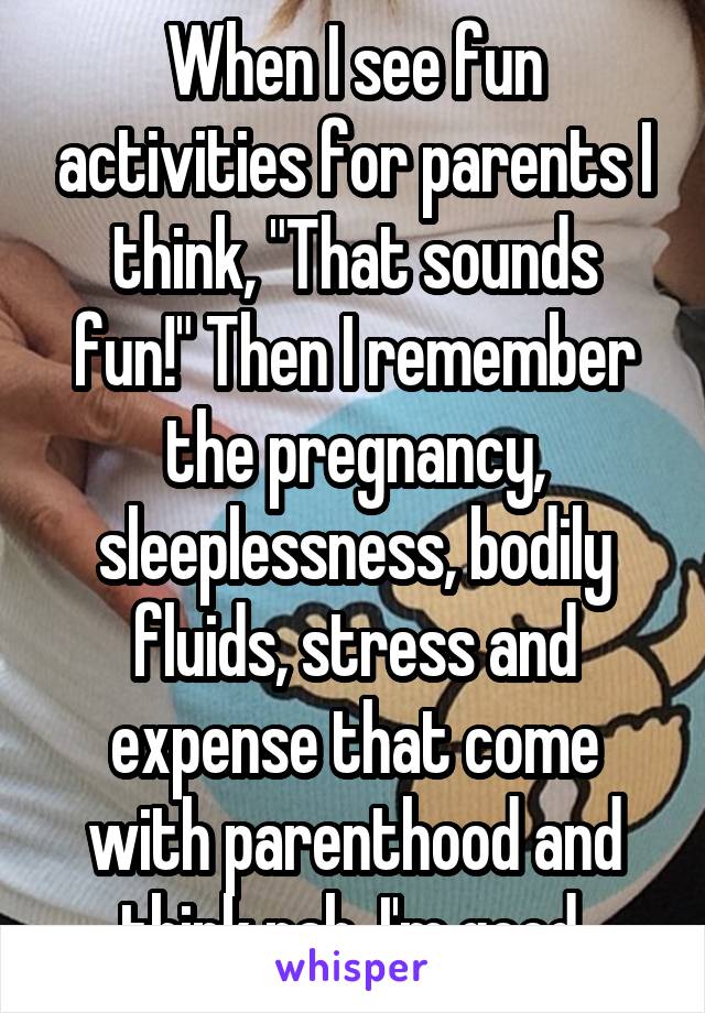 When I see fun activities for parents I think, "That sounds fun!" Then I remember the pregnancy, sleeplessness, bodily fluids, stress and expense that come with parenthood and think nah, I'm good.