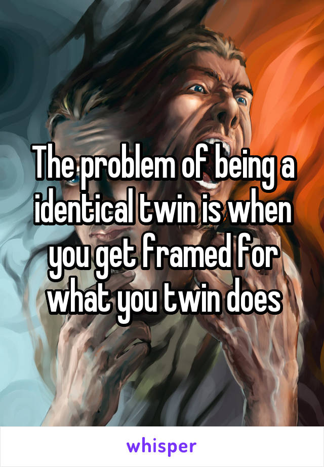 The problem of being a identical twin is when you get framed for what you twin does