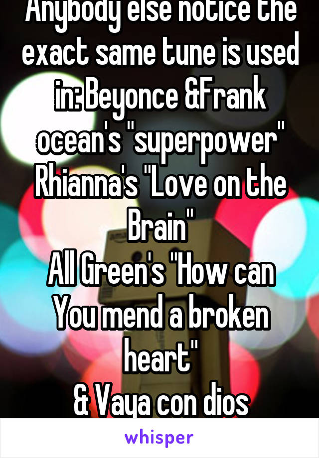 Anybody else notice the exact same tune is used in: Beyonce &Frank ocean's "superpower"
Rhianna's "Love on the Brain"
All Green's "How can You mend a broken heart"
& Vaya con dios "what's a woman"?