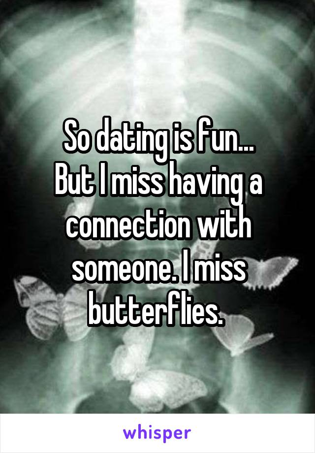 So dating is fun...
But I miss having a connection with someone. I miss butterflies. 