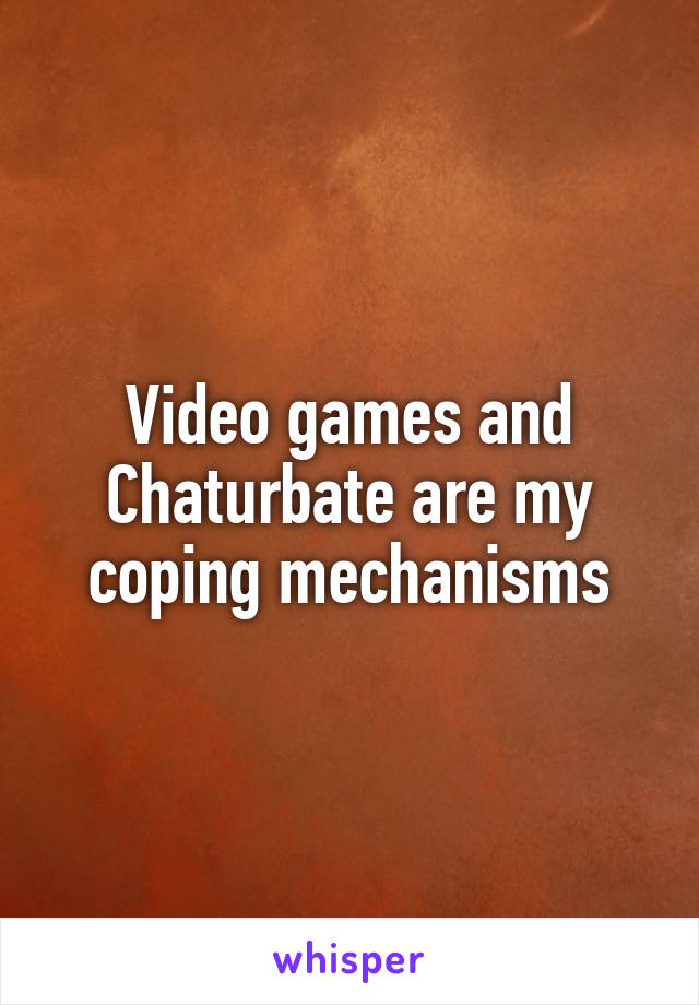 Video games and Chaturbate are my coping mechanisms