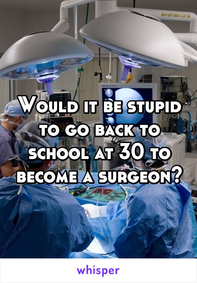 Would it be stupid to go back to school at 30 to become a surgeon?