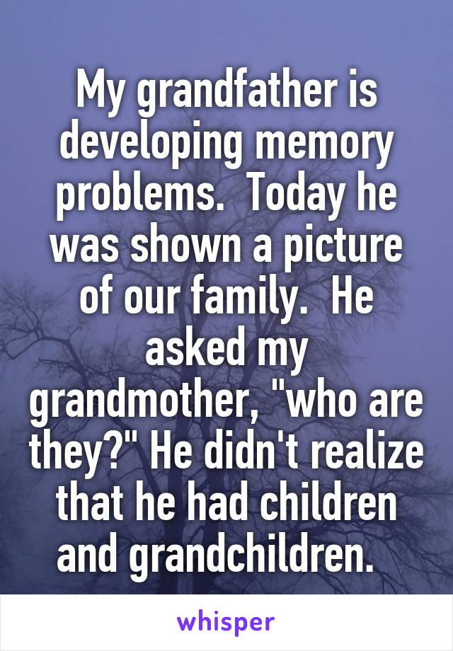 My grandfather is developing memory problems.  Today he was shown a picture of our family.  He asked my grandmother, "who are they?" He didn't realize that he had children and grandchildren.  