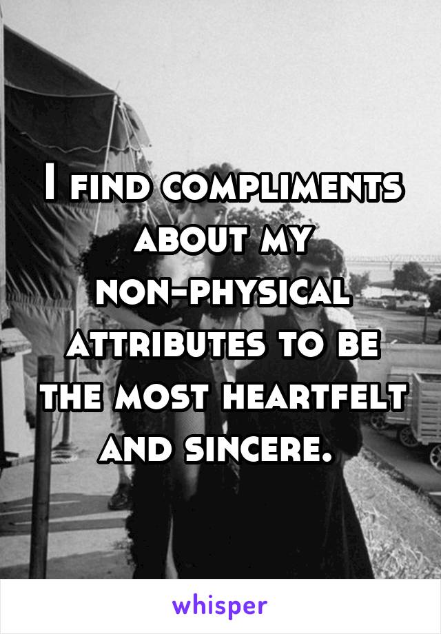 I find compliments about my non-physical attributes to be the most heartfelt and sincere. 