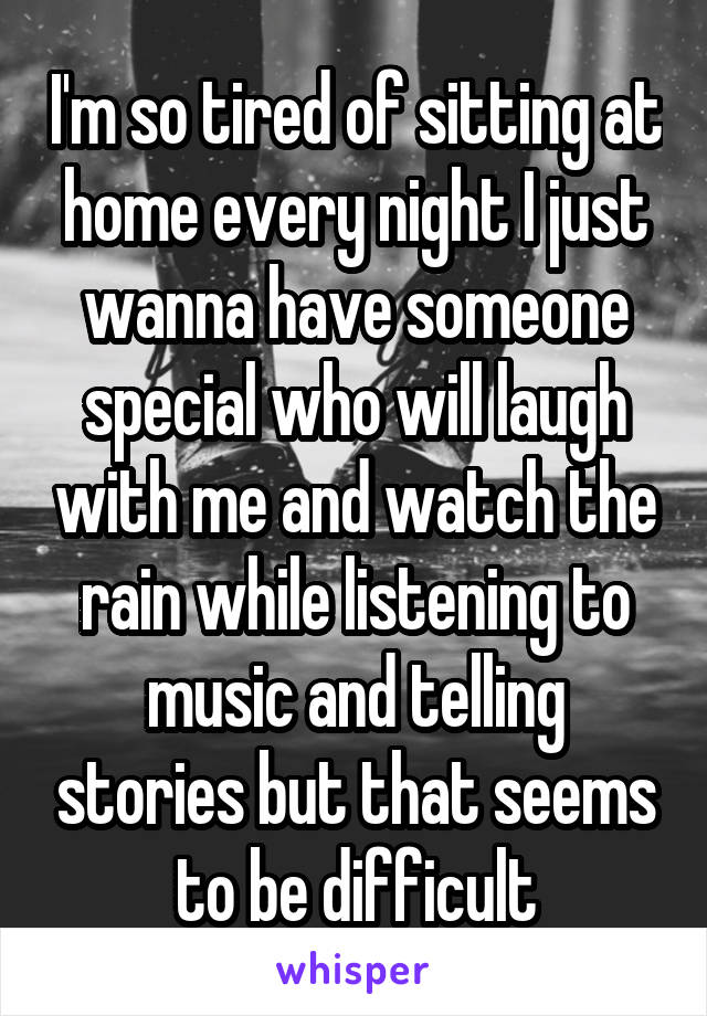 I'm so tired of sitting at home every night I just wanna have someone special who will laugh with me and watch the rain while listening to music and telling stories but that seems to be difficult