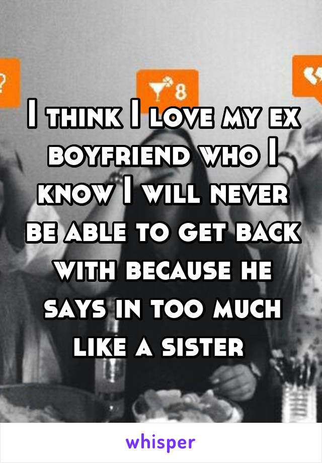 I think I love my ex boyfriend who I know I will never be able to get back with because he says in too much like a sister 