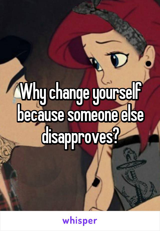 Why change yourself because someone else disapproves?