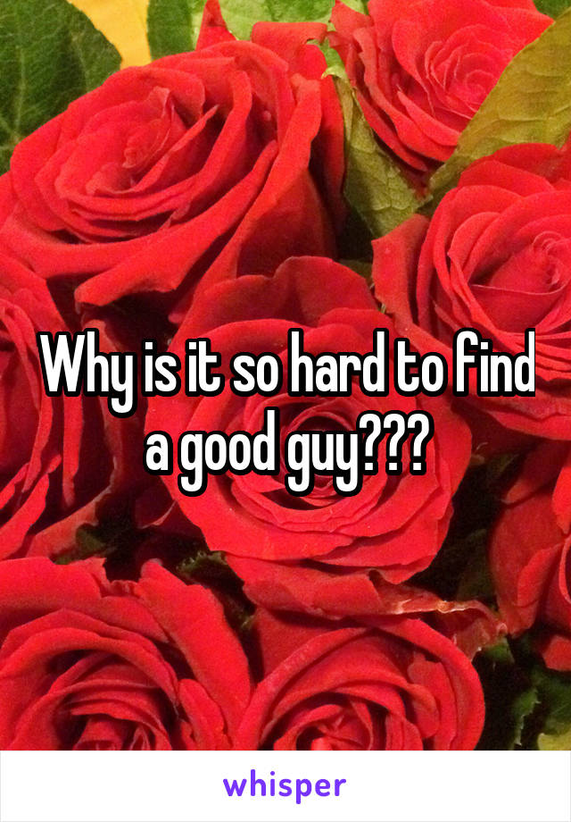 Why is it so hard to find a good guy???