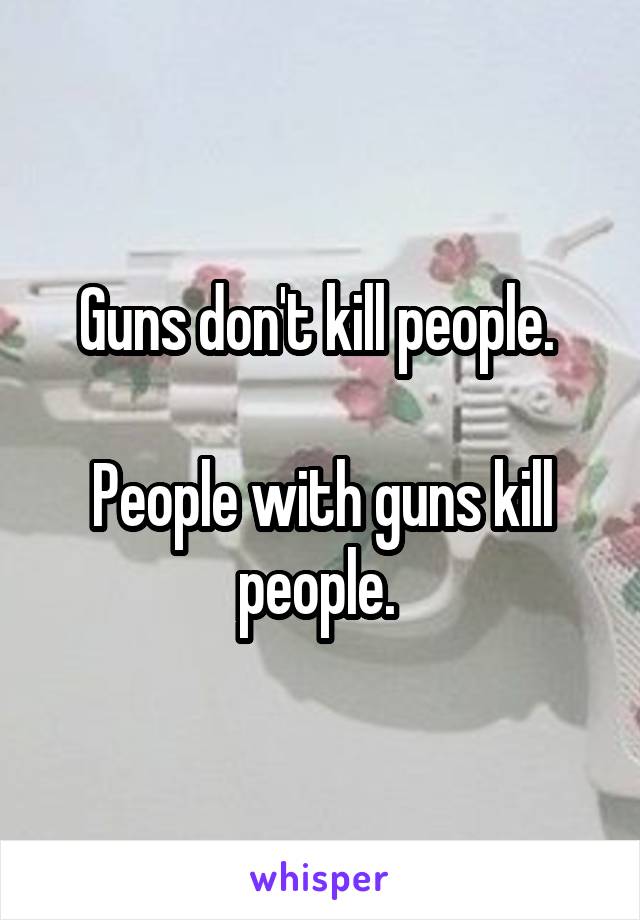 Guns don't kill people. 

People with guns kill people. 