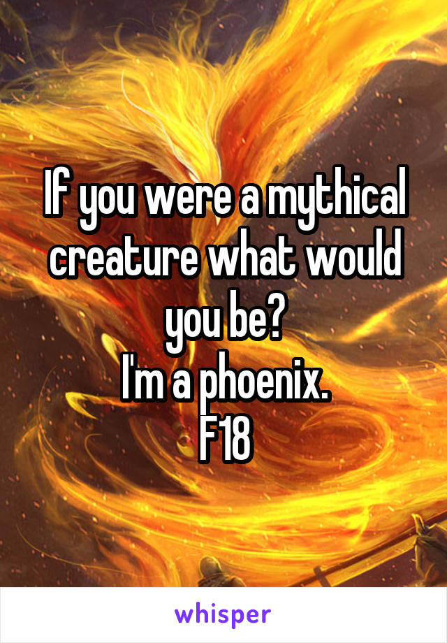 If you were a mythical creature what would you be?
I'm a phoenix.
F18