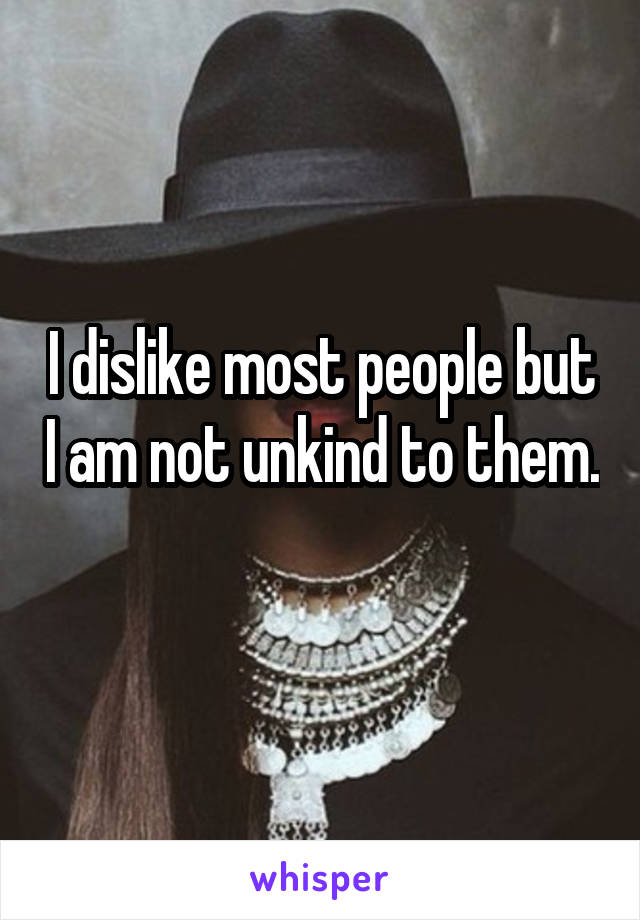 I dislike most people but I am not unkind to them. 