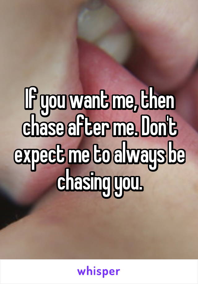 If you want me, then chase after me. Don't expect me to always be chasing you.