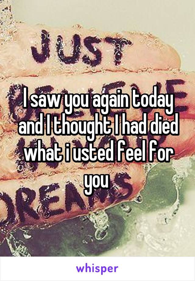 I saw you again today and I thought I had died what i usted feel for you 